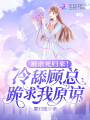 被虐死归来！冷舔顾总跪求我原谅全文