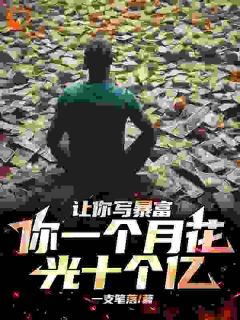 《让你写暴富，你一个月花光十个亿》大结局在线阅读_《让你写暴富，你一个月花光十个亿》最新章节列表