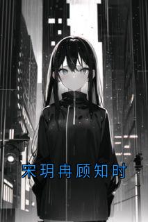 《宋玥冉顾知时》小说大结局精彩阅读_宋玥冉顾知时小说阅读