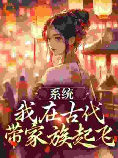 《系统：我在古代带家族起飞》完结版免费阅读_《系统：我在古代带家族起飞》最新章节目录