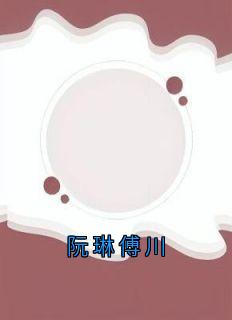 《阮琳傅川》全文及大结局精彩试读_阮琳傅川小说