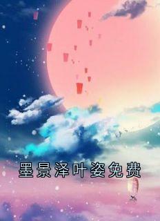 《叶姿墨景泽》小说精彩阅读_《叶姿墨景泽》最新章节目录