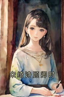 宋绮诗顾卿时精彩章节免费试读_顾卿时宋绮诗小说_大结局