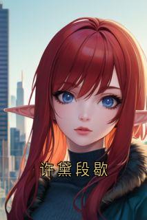 《许黛段歇》小说章节目录免费阅读_许黛段歇小说全文