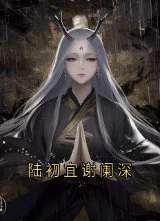 《陆初宜谢阑深》小说大结局在线阅读_谢阑深陆初宜小说全文