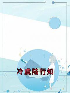 冷虞陆行知小说_《冷虞陆行知》小说全文精彩试读