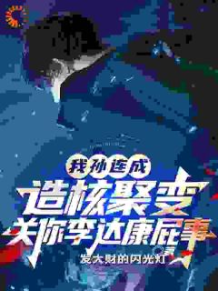 《我造核聚变，关你李达康屁事？》精彩章节列表在线试读_孙连城李达康小说