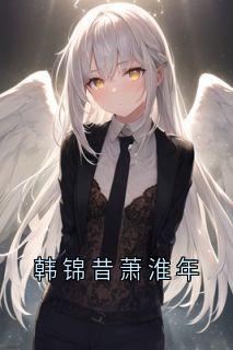 《韩锦昔萧淮年》小说免费阅读_《韩锦昔萧淮年》最新章节列表