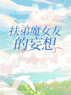 《扶弟魔女友的妄想》小说全文在线试读_《扶弟魔女友的妄想》最新章节目录