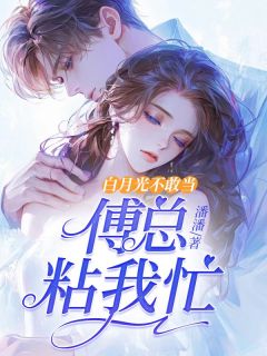 《白月光不敢当，傅总粘我忙》小说在线试读_《白月光不敢当，傅总粘我忙》最新章节目录