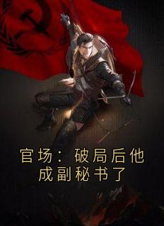 林文涛蒋雪燕官场：破局后他成副秘书了小说完整篇在线阅读