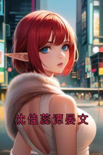 《沈佳蕊谭晏文》小说章节目录在线试读_沈佳蕊谭晏文小说全文