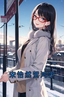 《宋怡然贺鸿宇》(宋怡然贺鸿宇)小说阅读by深海飞鱼