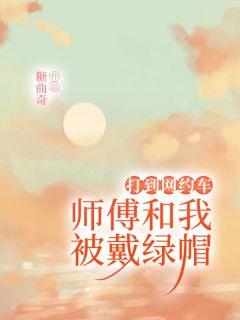 何巍琦琦李东辉徐莉莉by打到网约车，师傅和我被戴绿帽完整版_打到网约车，师傅和我被戴绿帽小说全集在线阅读