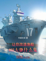 《让你改造渔船，055大驱什么鬼》小说全文精彩试读_《让你改造渔船，055大驱什么鬼》最新章节目录