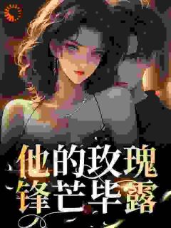 《他的玫瑰锋芒毕露》大结局精彩阅读_《他的玫瑰锋芒毕露》最新章节目录