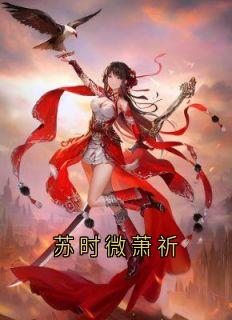 《苏时微萧祈》完结版免费阅读_《苏时微萧祈》最新章节目录