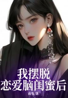 《我摆脱恋爱脑闺蜜后》小说全集免费免费试读（宋知知鹿怡韩宇）