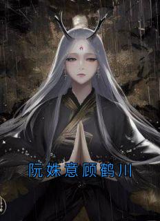 《阮姝意顾鹤川》阮姝意顾鹤川大结局在线试读