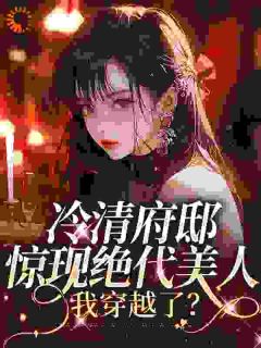 《冷清府邸惊现绝代美人，我穿越了？》完结版精彩阅读_《冷清府邸惊现绝代美人，我穿越了？》最新章节列表