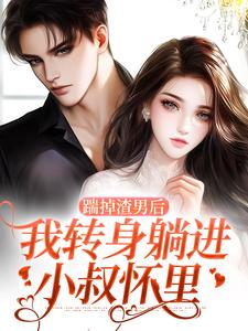 《踹掉渣男后，我转身躺进小叔怀里》小说全文在线阅读_《踹掉渣男后，我转身躺进小叔怀里》最新章节目录