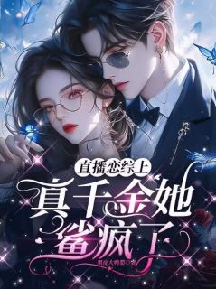 《直播恋综上，真千金她鲨疯了》小说免费试读_《直播恋综上，真千金她鲨疯了》最新章节列表