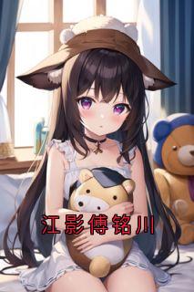 《江影傅铭川》小说免费阅读_江影傅铭川小说大结局免费试读