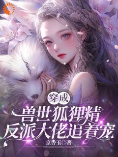 狐菲菲泰森穿成兽世狐狸精，反派大佬追着宠小说结局精彩章节全文