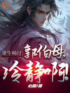 杨过欧阳锋小说全文免费试读_重生杨过：郭伯母，冷静啊！全文精彩章节章节