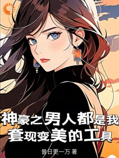 《神豪之男人都是我***变美的工具》林飒飒云杉大结局在线阅读_第17章
