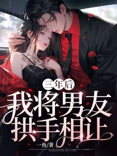 《三年后，我将男友拱手相让》全文免费章节在线试读_顾乔江声小说