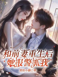 《和前妻重生后，她报警抓我》崔旭穆琳琳章节目录在线试读