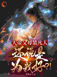 《李平安李天舒》大帝父母装凡人？还说是为我好？全本在线阅读