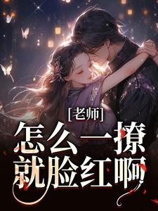老师，怎么一撩就脸红啊？最新章节免费阅读（完整版未删节）