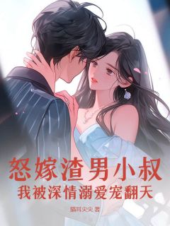 《秦语顾铭晏》小说章节目录精彩试读_怒嫁渣男小叔，我被深情溺爱宠翻天小说阅读